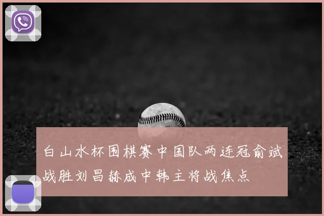 白山水杯围棋赛中国队两连冠俞斌战胜刘昌赫成中韩主将战焦点
