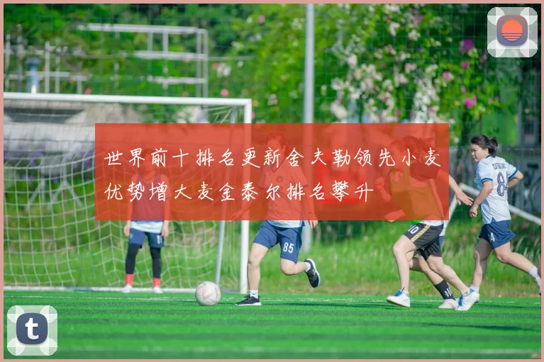 世界前十排名更新舍夫勒领先小麦优势增大麦金泰尔排名攀升