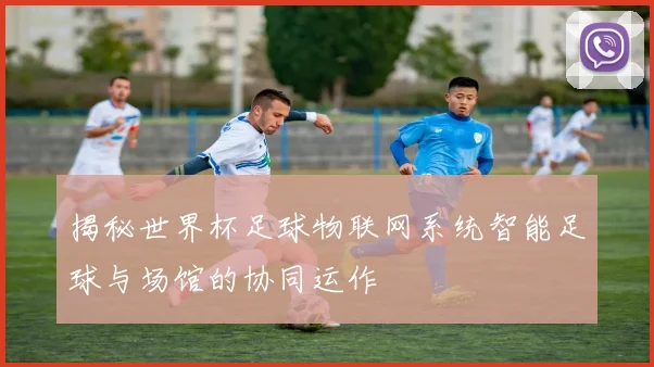 揭秘世界杯足球物联网系统智能足球与场馆的协同运作