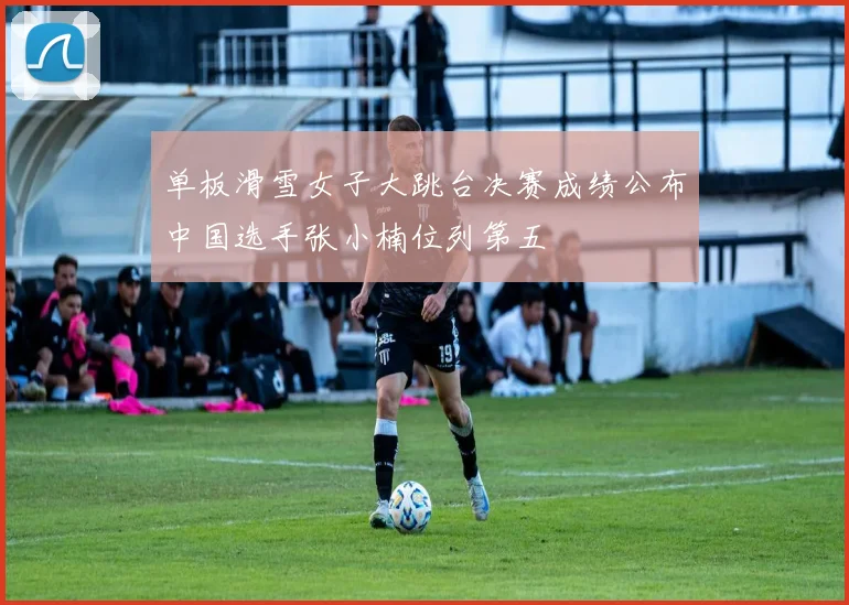 单板滑雪女子大跳台决赛成绩公布中国选手张小楠位列第五