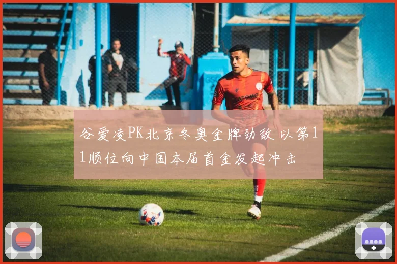 谷爱凌PK北京冬奥金牌劲敌 以第11顺位向中国本届首金发起冲击