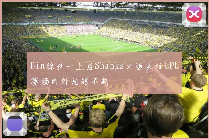 Bin称世一上后Shanks火速关注LPL赛场内外话题不断