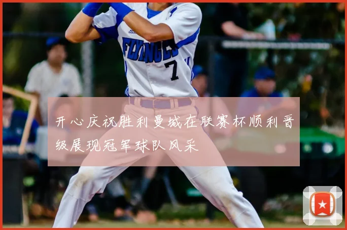 开心庆祝胜利曼城在联赛杯顺利晋级展现冠军球队风采